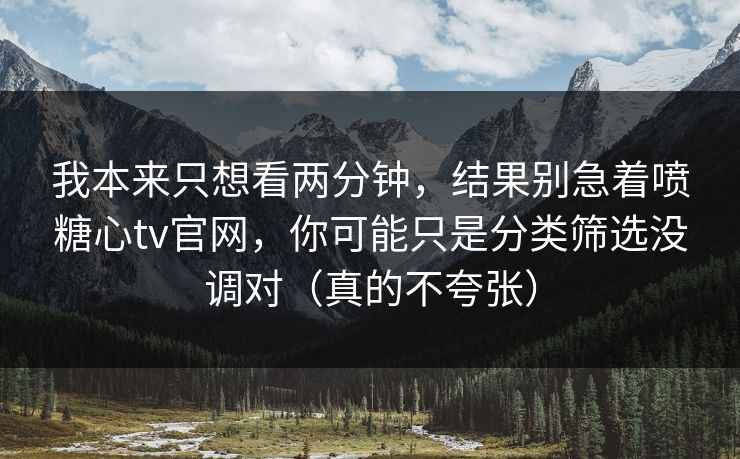 我本来只想看两分钟，结果别急着喷糖心tv官网，你可能只是分类筛选没调对（真的不夸张）