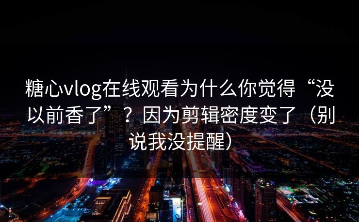 糖心vlog在线观看为什么你觉得“没以前香了”?因为剪辑密度变了(别说我没提醒) 糖心vlog在线观看为什么你觉得“没以前香了”?因为剪辑密度变了(别说我没提醒)