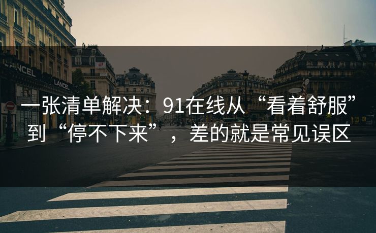 一张清单解决：91在线从“看着舒服”到“停不下来”，差的就是常见误区