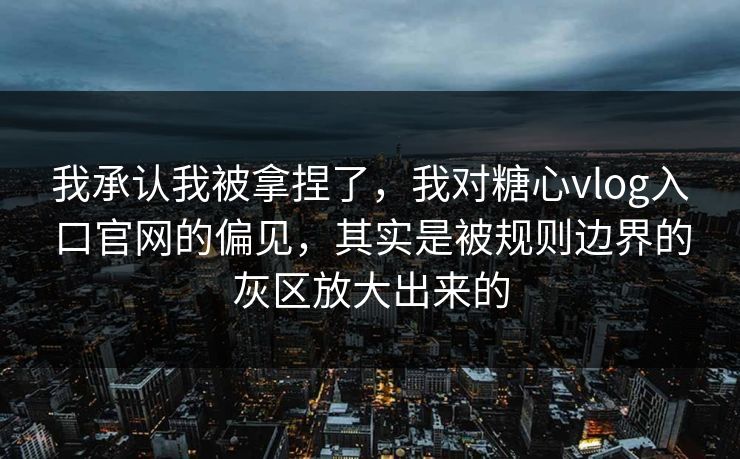 我承认我被拿捏了,我对糖心vlog入口官网的偏见,其实是被规则边界的灰区放大出来的 我承认我被拿捏了,我对糖心vlog入口官网的偏见,其实是被规则边界的灰区放大出来的