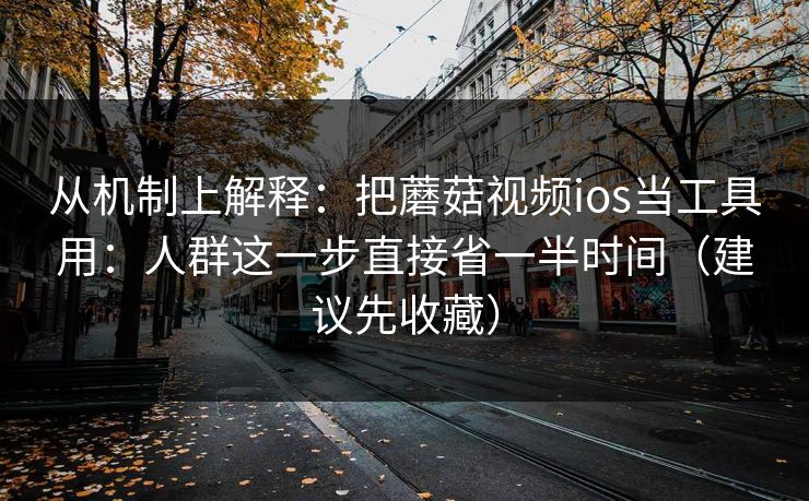 从机制上解释：把蘑菇视频ios当工具用：人群这一步直接省一半时间（建议先收藏）