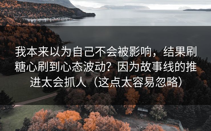 我本来以为自己不会被影响，结果刷糖心刷到心态波动？因为故事线的推进太会抓人（这点太容易忽略）