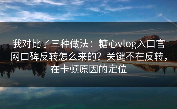 我对比了三种做法：糖心vlog入口官网口碑反转怎么来的？关键不在反转，在卡顿原因的定位