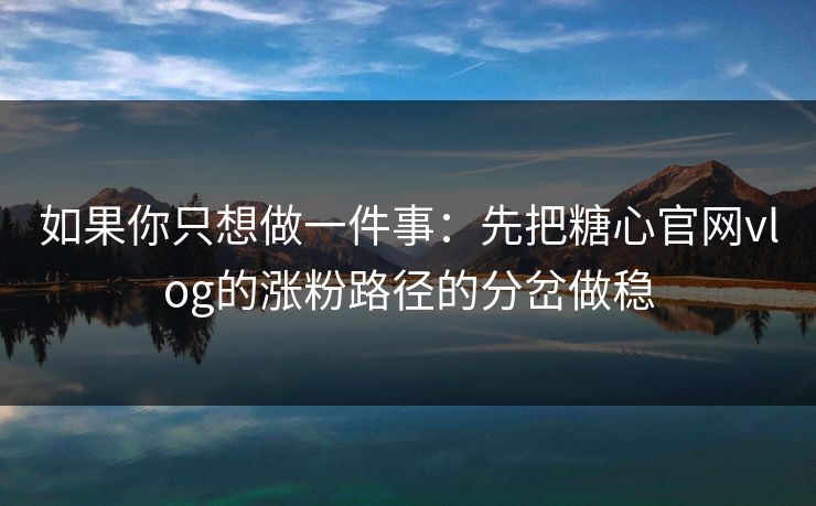 如果你只想做一件事：先把糖心官网vlog的涨粉路径的分岔做稳