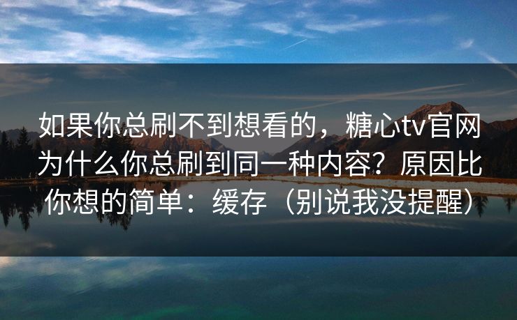 如果你总刷不到想看的,糖心tv官网为什么你总刷到同一种内容?原因比你想的简单:缓存(别说我没提醒) 如果你总刷不到想看的,糖心tv官网为什么你总刷到同一种内容?原因比你想的简单:缓存(别说我没提醒)
