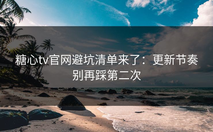 糖心tv官网避坑清单来了:更新节奏别再踩第二次 糖心tv官网避坑清单来了:更新节奏别再踩第二次
