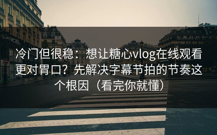 冷门但很稳:想让糖心vlog在线观看更对胃口?先解决字幕节拍的节奏这个根因(看完你就懂) 冷门但很稳:想让糖心vlog在线观看更对胃口?先解决字幕节拍的节奏这个根因(看完你就懂)