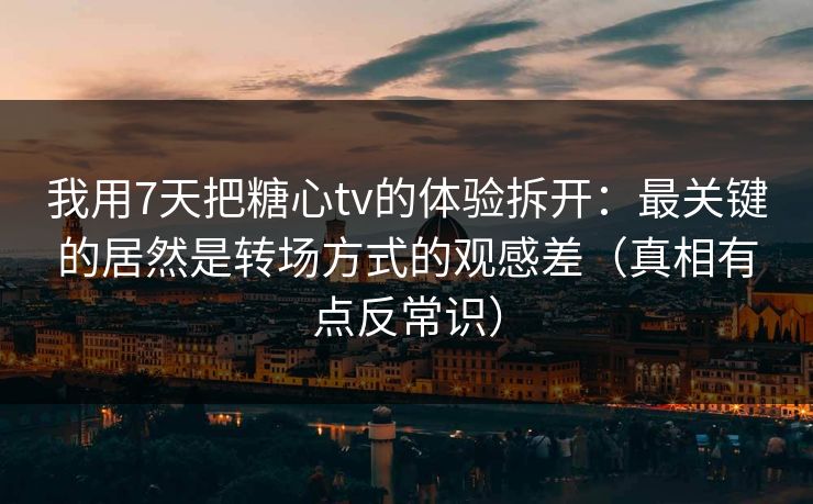 我用7天把糖心tv的体验拆开：最关键的居然是转场方式的观感差（真相有点反常识）