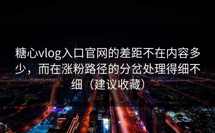 糖心vlog入口官网的差距不在内容多少,而在涨粉路径的分岔处理得细不细(建议收藏) 糖心vlog入口官网的差距不在内容多少,而在涨粉路径的分岔处理得细不细(建议收藏)