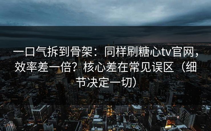 一口气拆到骨架：同样刷糖心tv官网，效率差一倍？核心差在常见误区（细节决定一切）
