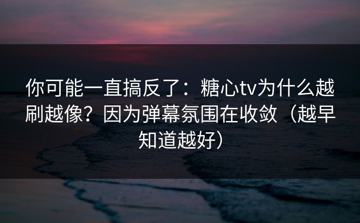 你可能一直搞反了：糖心tv为什么越刷越像？因为弹幕氛围在收敛（越早知道越好）