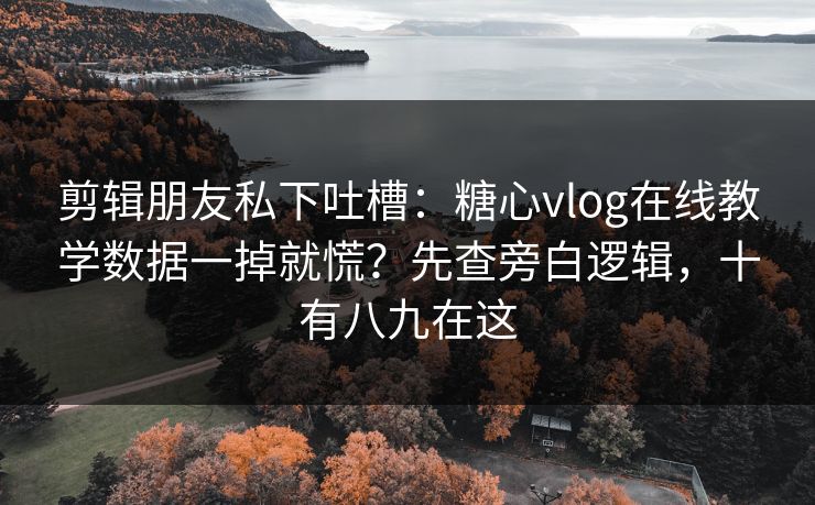 剪辑朋友私下吐槽：糖心vlog在线教学数据一掉就慌？先查旁白逻辑，十有八九在这