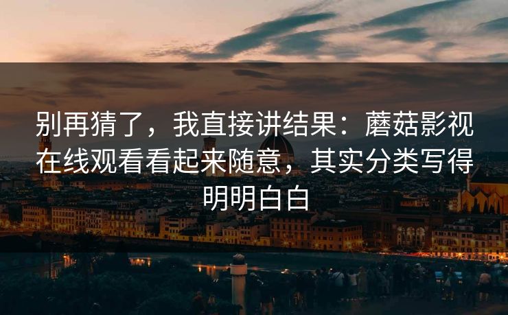别再猜了，我直接讲结果：蘑菇影视在线观看看起来随意，其实分类写得明明白白
