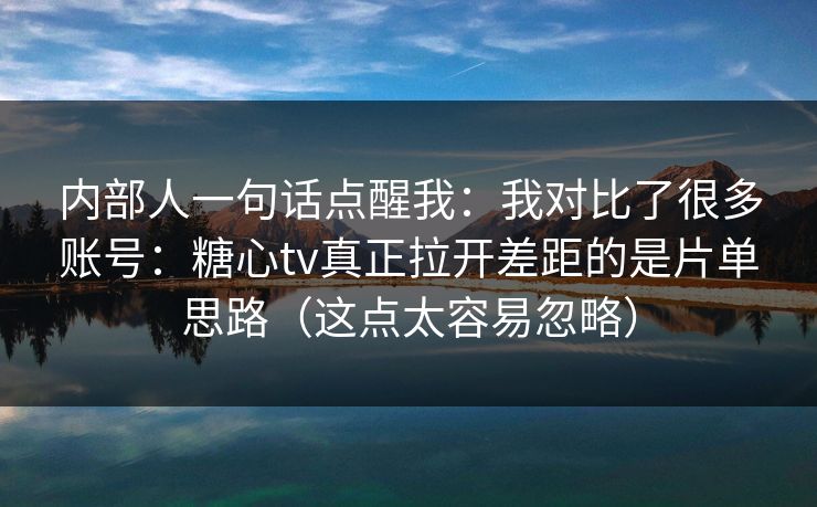 内部人一句话点醒我：我对比了很多账号：糖心tv真正拉开差距的是片单思路（这点太容易忽略）