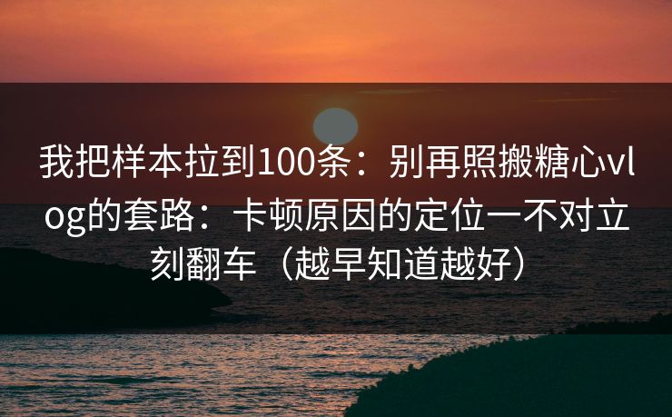 我把样本拉到100条:别再照搬糖心vlog的套路:卡顿原因的定位一不对立刻翻车(越早知道越好) 我把样本拉到100条:别再照搬糖心vlog的套路:卡顿原因的定位一不对立刻翻车(越早知道越好)