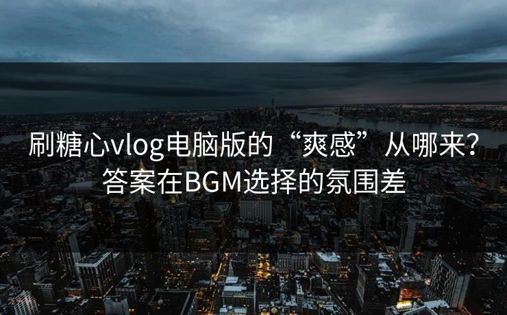 刷糖心vlog电脑版的“爽感”从哪来?答案在BGM选择的氛围差 刷糖心vlog电脑版的“爽感”从哪来?答案在BGM选择的氛围差