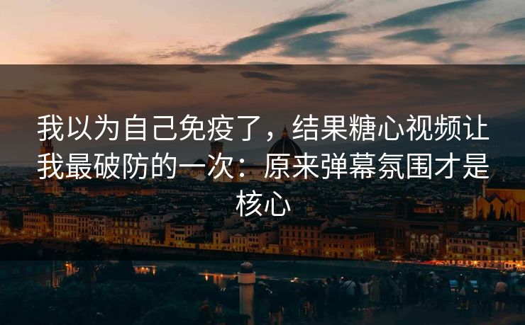 我以为自己免疫了，结果糖心视频让我最破防的一次：原来弹幕氛围才是核心