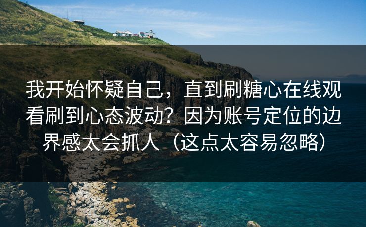 我开始怀疑自己，直到刷糖心在线观看刷到心态波动？因为账号定位的边界感太会抓人（这点太容易忽略）