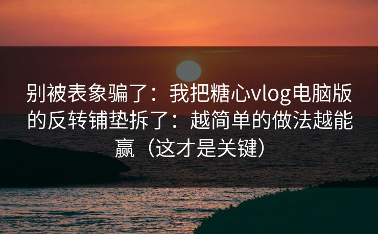 别被表象骗了:我把糖心vlog电脑版的反转铺垫拆了:越简单的做法越能赢(这才是关键) 别被表象骗了:我把糖心vlog电脑版的反转铺垫拆了:越简单的做法越能赢(这才是关键)