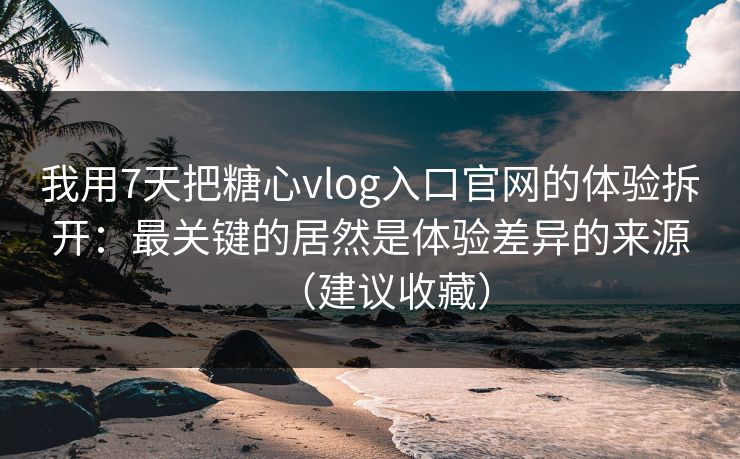 我用7天把糖心vlog入口官网的体验拆开:最关键的居然是体验差异的来源(建议收藏) 我用7天把糖心vlog入口官网的体验拆开:最关键的居然是体验差异的来源(建议收藏)