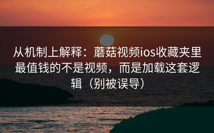 从机制上解释：蘑菇视频ios收藏夹里最值钱的不是视频，而是加载这套逻辑（别被误导）