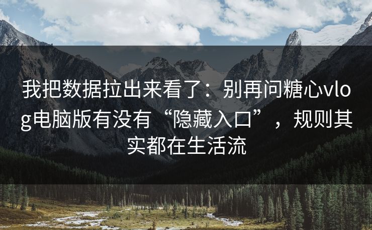 我把数据拉出来看了：别再问糖心vlog电脑版有没有“隐藏入口”，规则其实都在生活流