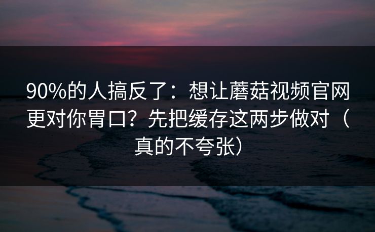 90%的人搞反了:想让蘑菇视频官网更对你胃口?先把缓存这两步做对(真的不夸张) 90%的人搞反了:想让蘑菇视频官网更对你胃口?先把缓存这两步做对(真的不夸张)