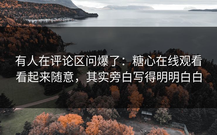 有人在评论区问爆了：糖心在线观看看起来随意，其实旁白写得明明白白