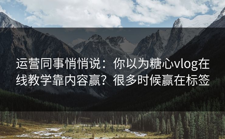 运营同事悄悄说:你以为糖心vlog在线教学靠内容赢?很多时候赢在标签 运营同事悄悄说:你以为糖心vlog在线教学靠内容赢?很多时候赢在标签