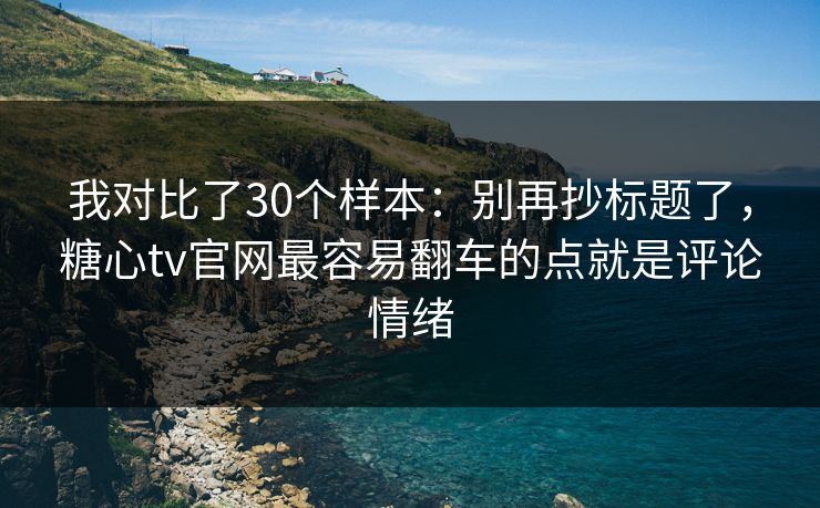 我对比了30个样本：别再抄标题了，糖心tv官网最容易翻车的点就是评论情绪