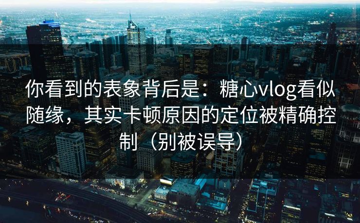 你看到的表象背后是：糖心vlog看似随缘，其实卡顿原因的定位被精确控制（别被误导）