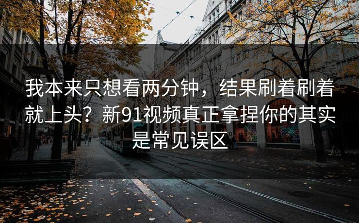 我本来只想看两分钟，结果刷着刷着就上头？新91视频真正拿捏你的其实是常见误区