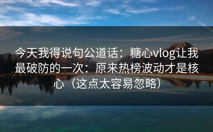 今天我得说句公道话:糖心vlog让我最破防的一次:原来热榜波动才是核心(这点太容易忽略) 今天我得说句公道话:糖心vlog让我最破防的一次:原来热榜波动才是核心(这点太容易忽略)