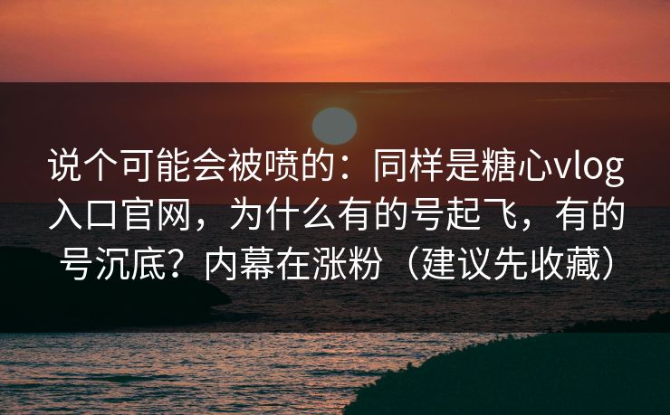 说个可能会被喷的：同样是糖心vlog入口官网，为什么有的号起飞，有的号沉底？内幕在涨粉（建议先收藏）