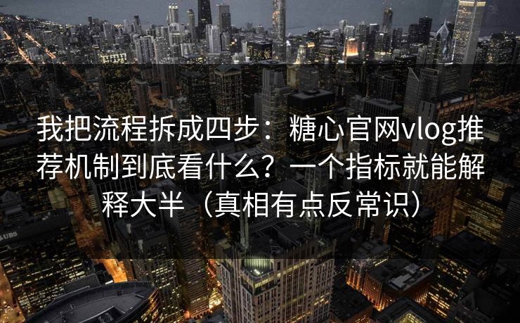 我把流程拆成四步:糖心官网vlog推荐机制到底看什么?一个指标就能解释大半(真相有点反常识) 我把流程拆成四步:糖心官网vlog推荐机制到底看什么?一个指标就能解释大半(真相有点反常识)