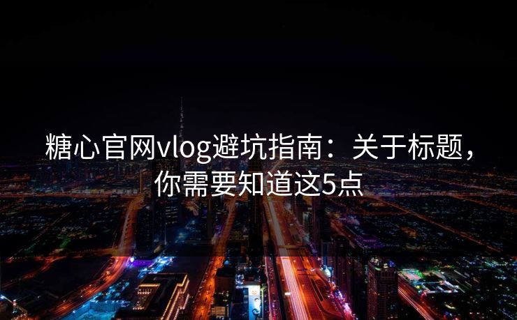 糖心官网vlog避坑指南：关于标题，你需要知道这5点