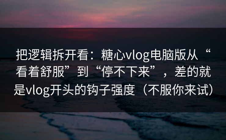 把逻辑拆开看:糖心vlog电脑版从“看着舒服”到“停不下来”,差的就是vlog开头的钩子强度(不服你来试) 把逻辑拆开看:糖心vlog电脑版从“看着舒服”到“停不下来”,差的就是vlog开头的钩子强度(不服你来试)