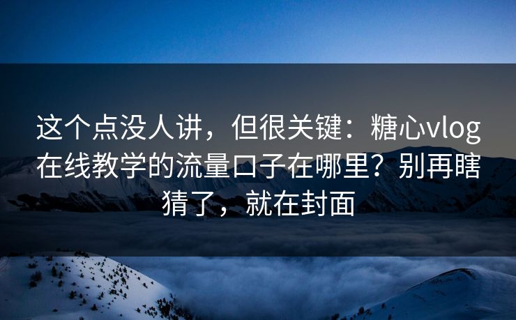 这个点没人讲，但很关键：糖心vlog在线教学的流量口子在哪里？别再瞎猜了，就在封面