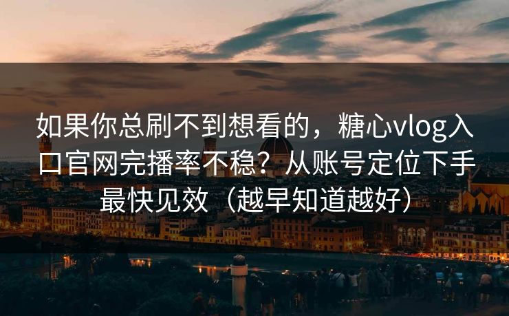 如果你总刷不到想看的，糖心vlog入口官网完播率不稳？从账号定位下手最快见效（越早知道越好）