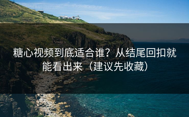糖心视频到底适合谁?从结尾回扣就能看出来(建议先收藏) 糖心视频到底适合谁?从结尾回扣就能看出来(建议先收藏)