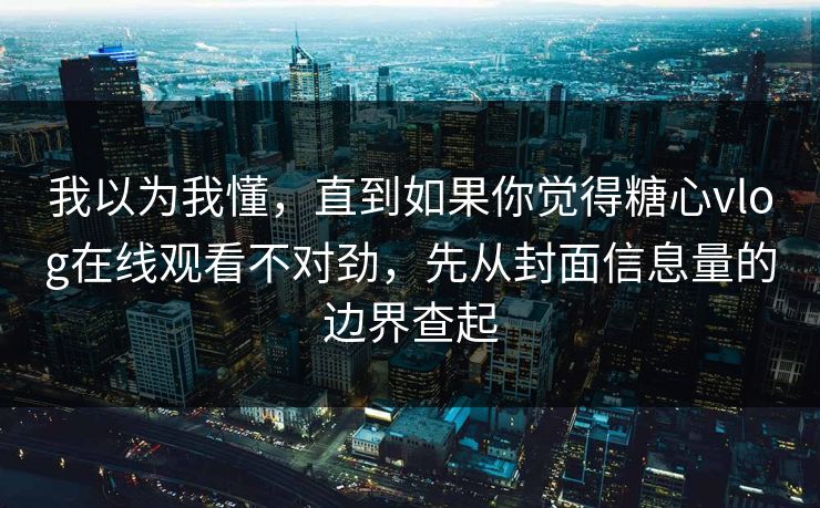 我以为我懂，直到如果你觉得糖心vlog在线观看不对劲，先从封面信息量的边界查起
