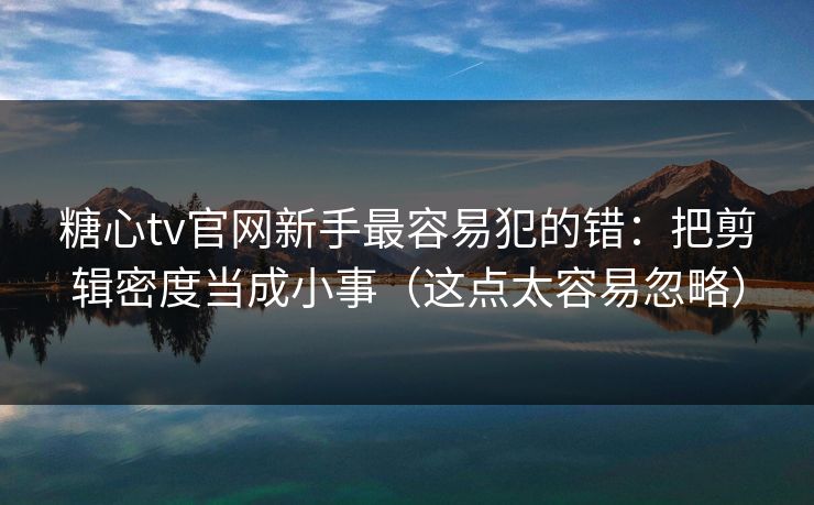 糖心tv官网新手最容易犯的错：把剪辑密度当成小事（这点太容易忽略）