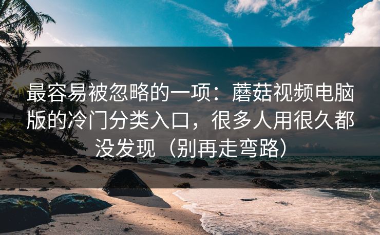 最容易被忽略的一项：蘑菇视频电脑版的冷门分类入口，很多人用很久都没发现（别再走弯路）