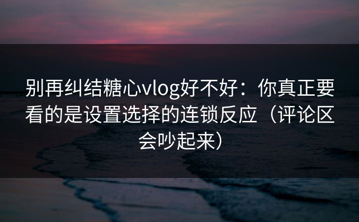 别再纠结糖心vlog好不好:你真正要看的是设置选择的连锁反应(评论区会吵起来) 别再纠结糖心vlog好不好:你真正要看的是设置选择的连锁反应(评论区会吵起来)