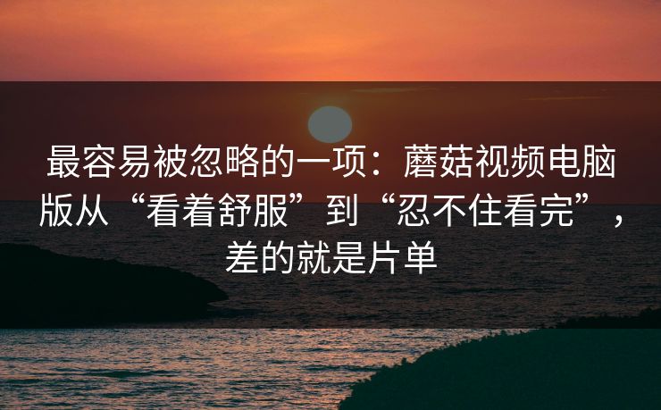 最容易被忽略的一项:蘑菇视频电脑版从“看着舒服”到“忍不住看完”,差的就是片单 最容易被忽略的一项:蘑菇视频电脑版从“看着舒服”到“忍不住看完”,差的就是片单
