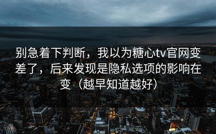 别急着下判断,我以为糖心tv官网变差了,后来发现是隐私选项的影响在变(越早知道越好) 别急着下判断,我以为糖心tv官网变差了,后来发现是隐私选项的影响在变(越早知道越好)