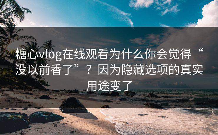 糖心vlog在线观看为什么你会觉得“没以前香了”?因为隐藏选项的真实用途变了 糖心vlog在线观看为什么你会觉得“没以前香了”?因为隐藏选项的真实用途变了