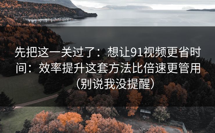 先把这一关过了:想让91视频更省时间:效率提升这套方法比倍速更管用(别说我没提醒) 先把这一关过了:想让91视频更省时间:效率提升这套方法比倍速更管用(别说我没提醒)