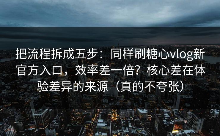 把流程拆成五步：同样刷糖心vlog新官方入口，效率差一倍？核心差在体验差异的来源（真的不夸张）