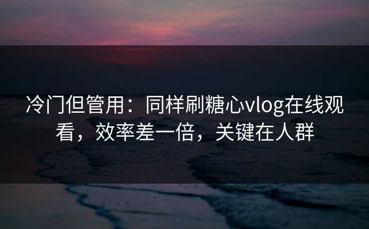 冷门但管用：同样刷糖心vlog在线观看，效率差一倍，关键在人群